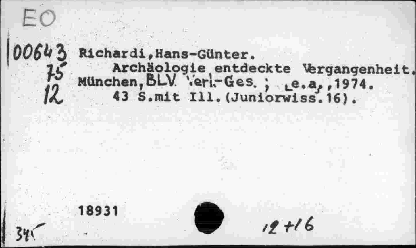 ﻿loom Richerdi,Hans-Günter.
Il	Archäologie entdeckte 'fergangenheit
Jr München, BLV VerL-Ges. • ue.a, ,1974.
/Xz	<3 S.mit Ill.(Juniorwiss.16).
18931

Z/?-/«